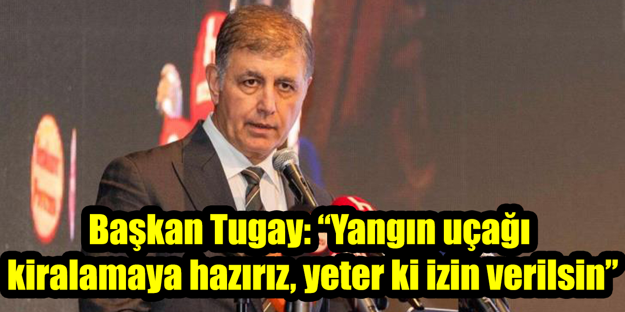 Başkan Tugay: “Yangın uçağı kiralamaya hazırız, yeter ki izin verilsin”