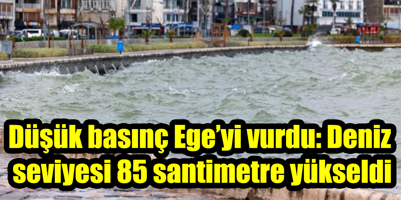 Düşük basınç Ege’yi vurdu: Deniz seviyesi 85 santimetre yükseldi