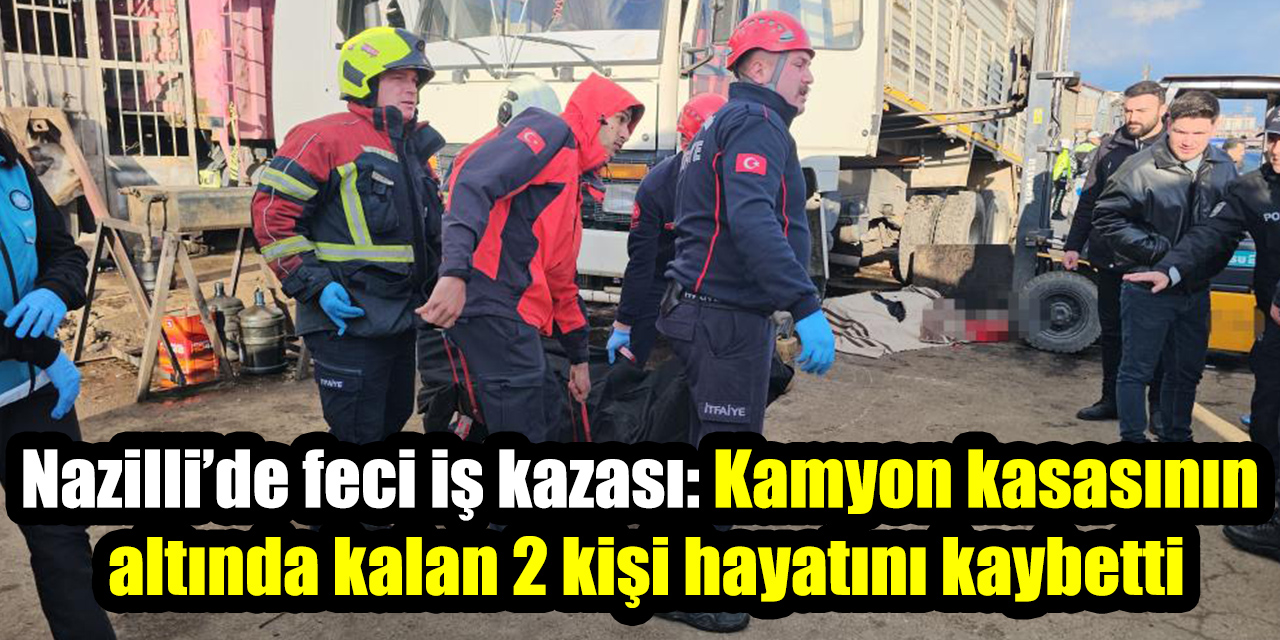 Nazilli’de feci iş kazası: Kamyon kasasının altında kalan 2 kişi hayatını kaybetti