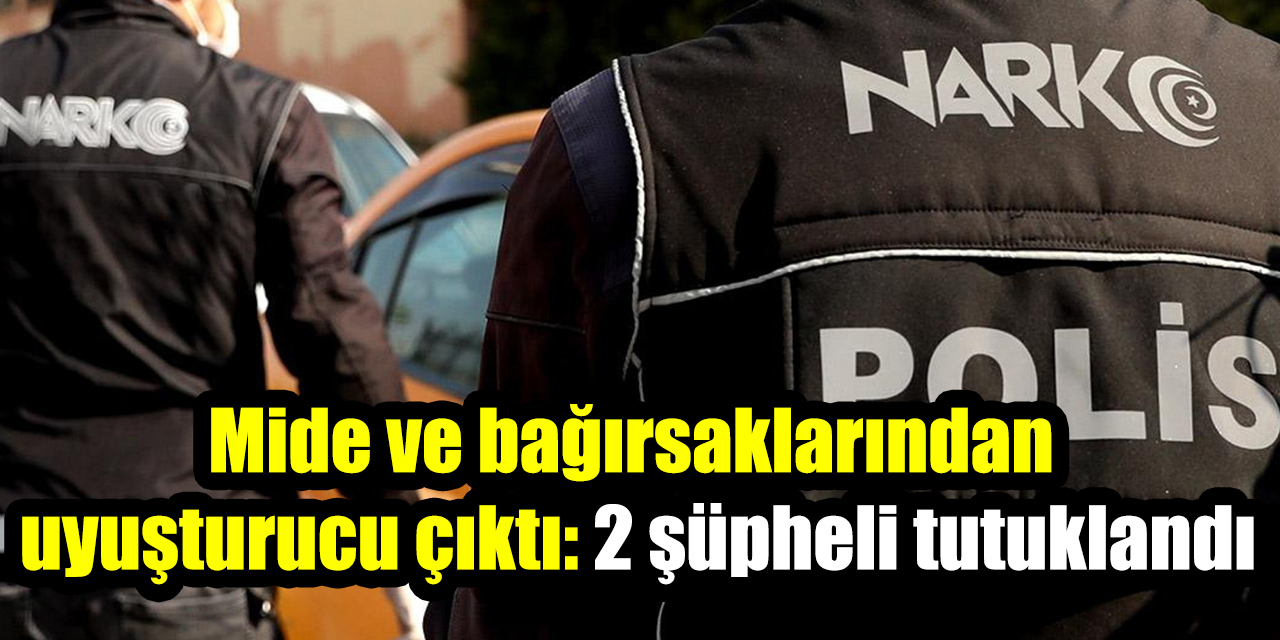 Mide ve bağırsaklarından uyuşturucu çıktı: 2 şüpheli tutuklandı