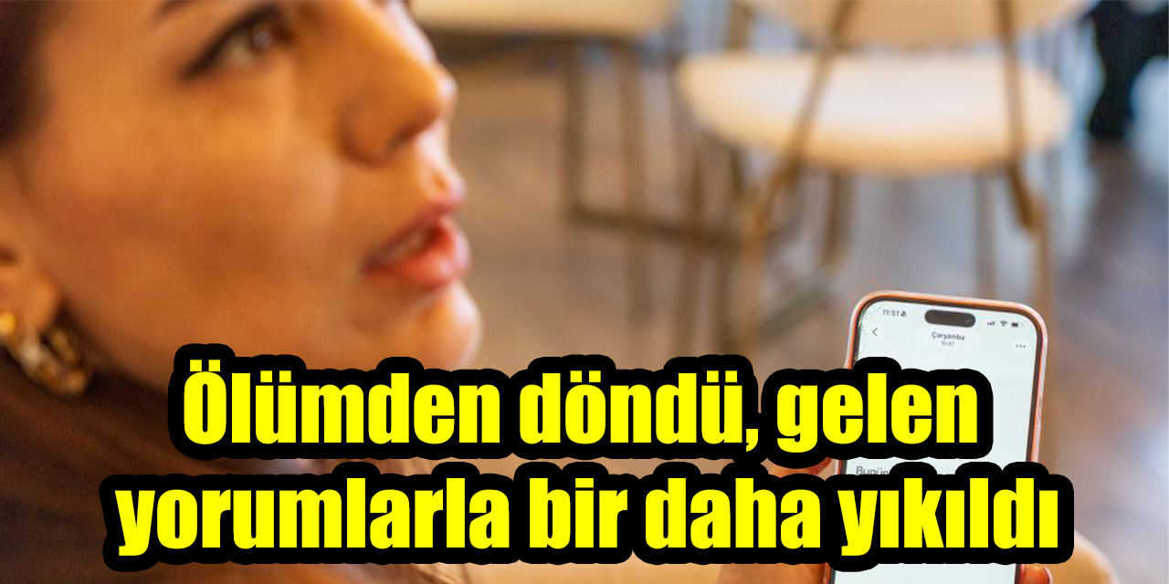 Ölümden döndü, gelen yorumlarla bir daha yıkıldı