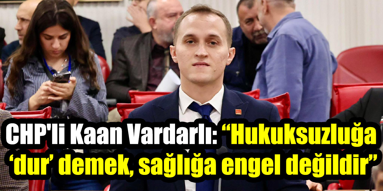 CHP'li Kaan Vardarlı: “Hukuksuzluğa ‘dur’ demek, sağlığa engel değildir”