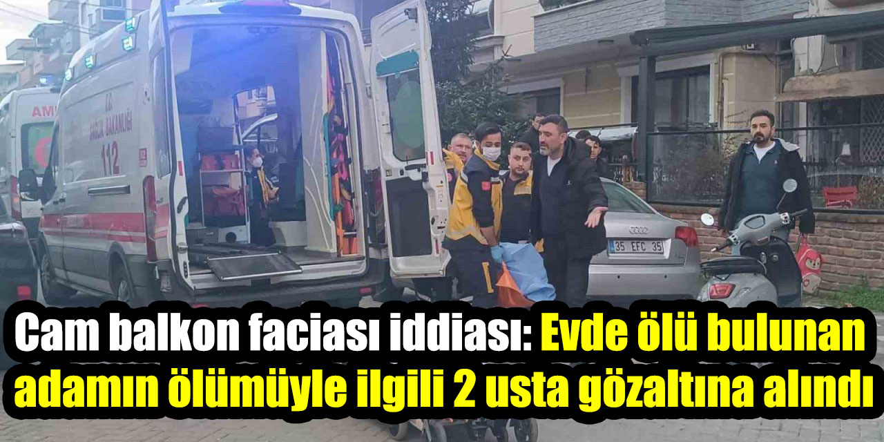 Cam balkon faciası iddiası: Evde ölü bulunan adamın ölümüyle ilgili 2 usta gözaltına alındı