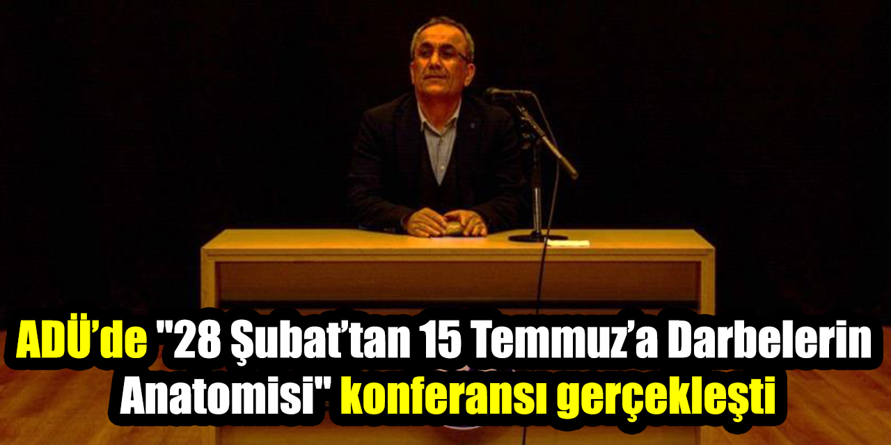 ADÜ’de "28 Şubat’tan 15 Temmuz’a Darbelerin Anatomisi" konferansı gerçekleşti