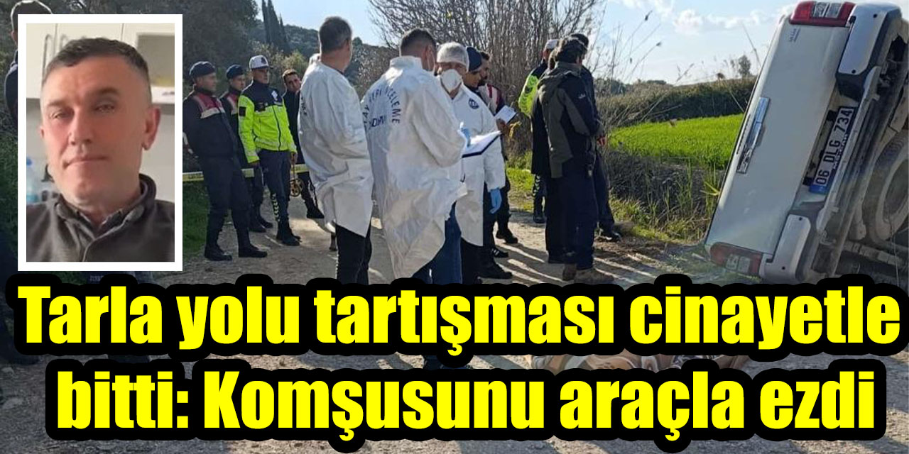 Tarla yolu tartışması cinayetle bitti: Komşusunu araçla ezdi
