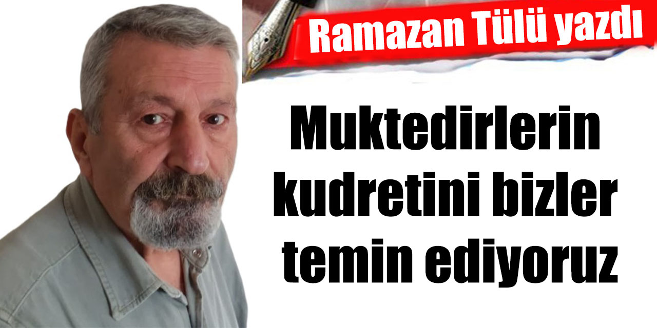 Muktedirlerin kudretini bizler temin ediyoruz