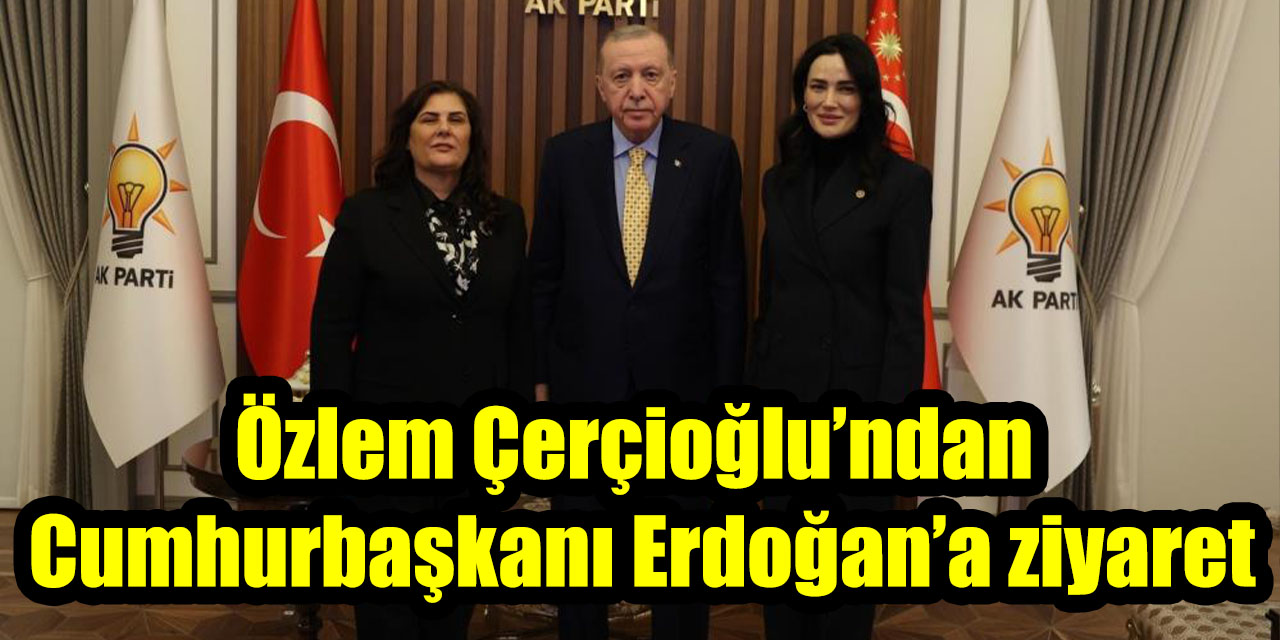 Özlem Çerçioğlu’ndan Cumhurbaşkanı Erdoğan’a ziyaret