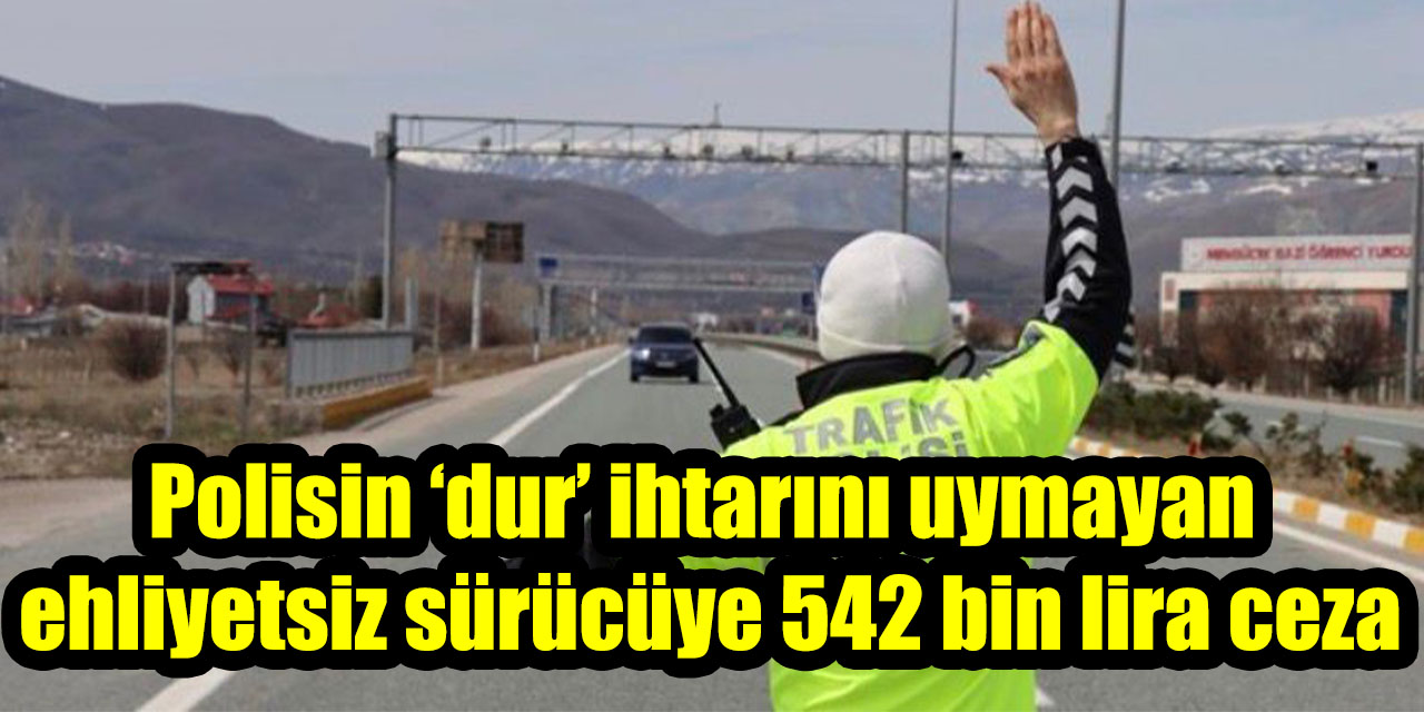 Polisin ‘dur’ ihtarını uymayan ehliyetsiz sürücüye 542 bin lira ceza