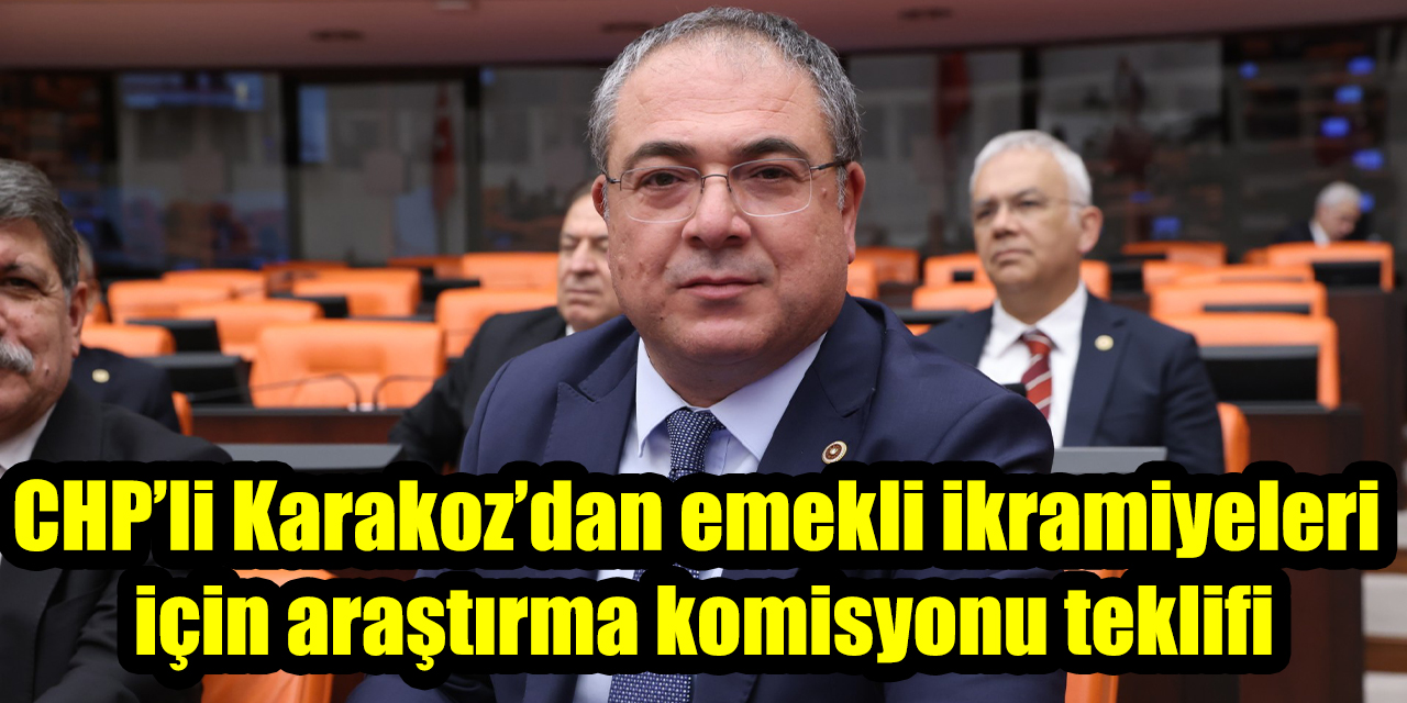 CHP’li Karakoz’dan emekli ikramiyeleri için araştırma komisyonu teklifi