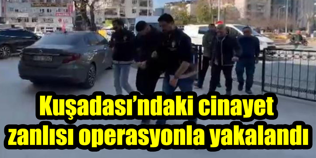 Kuşadası’ndaki cinayet zanlısı operasyonla yakalandı