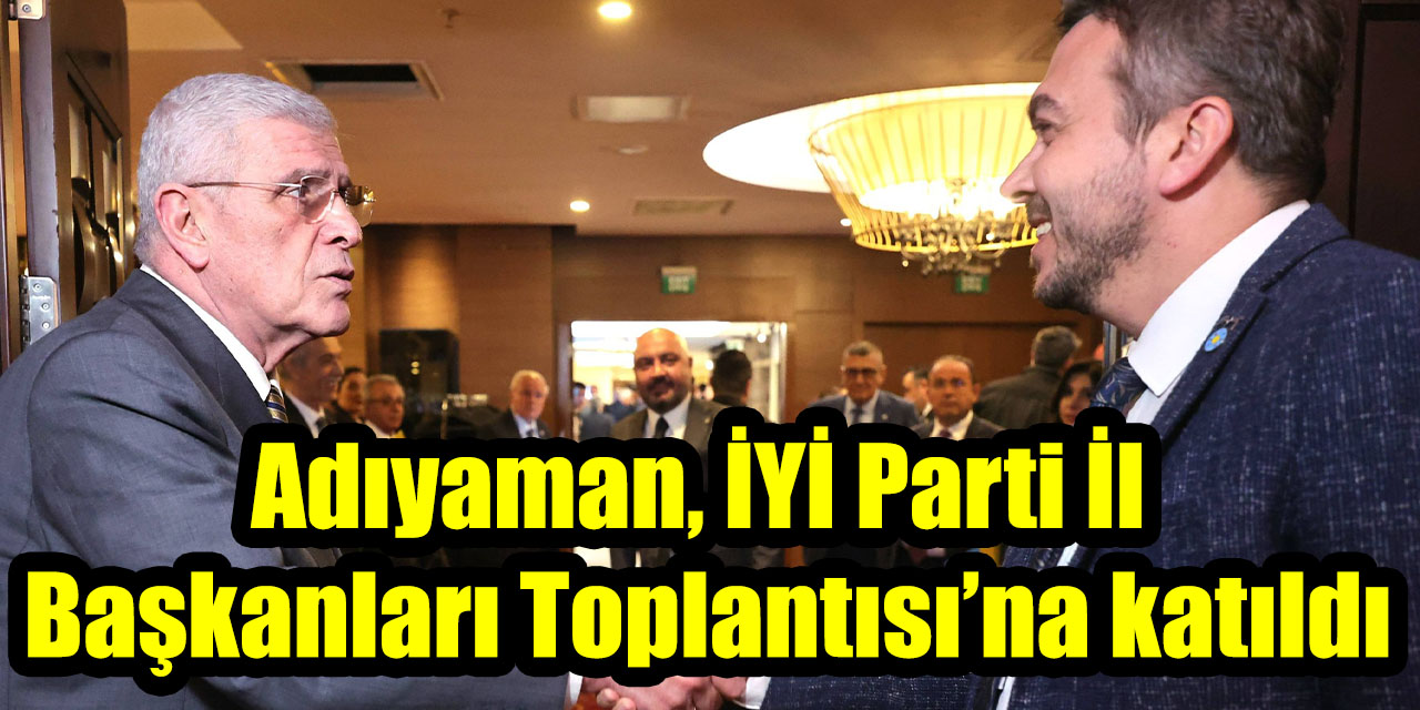 Adıyaman, İYİ Parti İl Başkanları Toplantısı’na katıldı