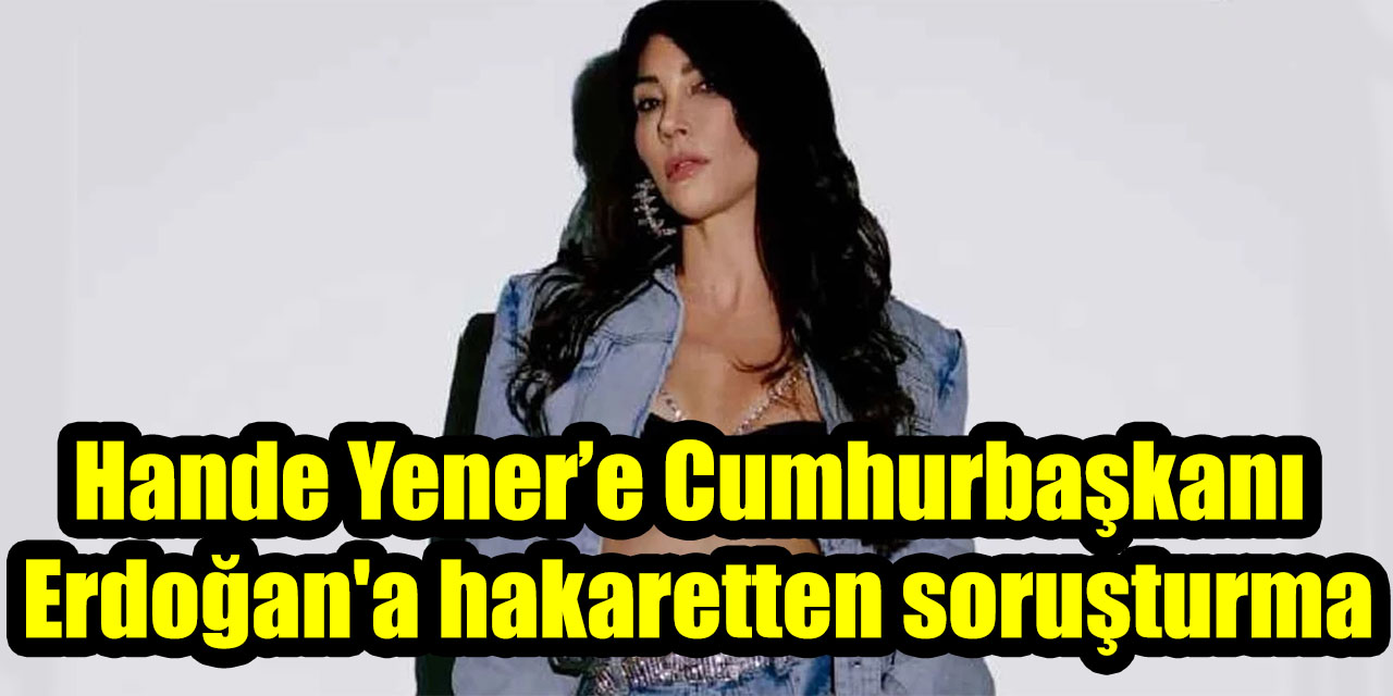Hande Yener’e Cumhurbaşkanı Erdoğan'a hakaretten soruşturma