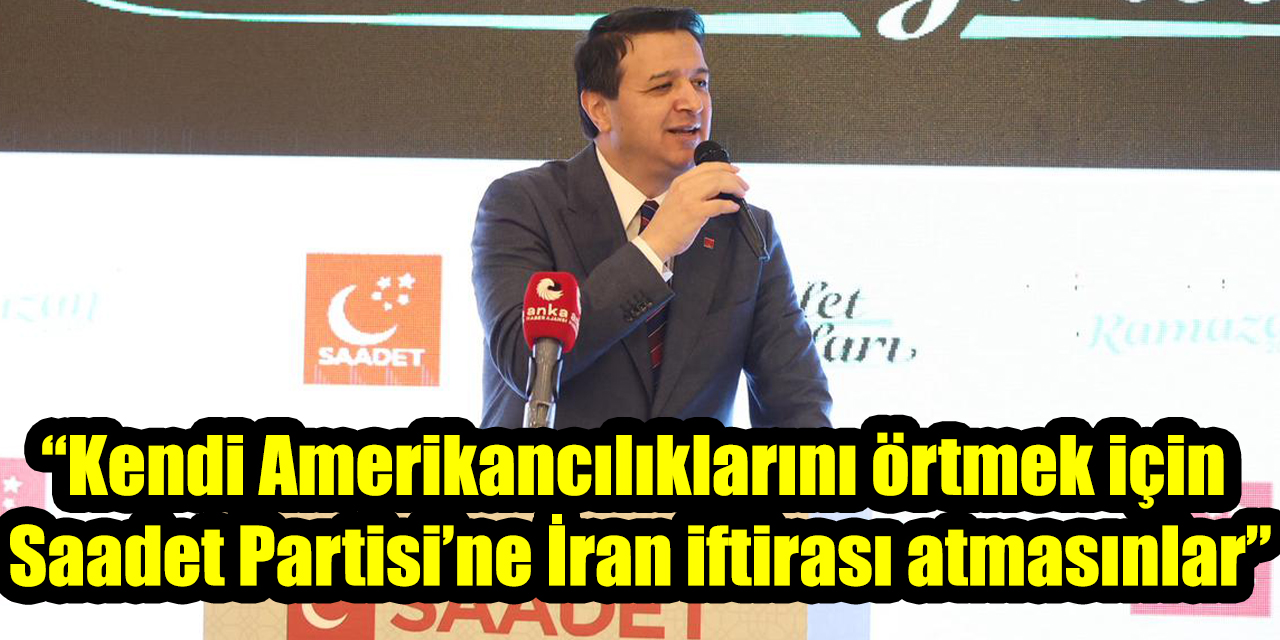 “Kendi Amerikancılıklarını örtmek için Saadet Partisi’ne İran iftirası atmasınlar”