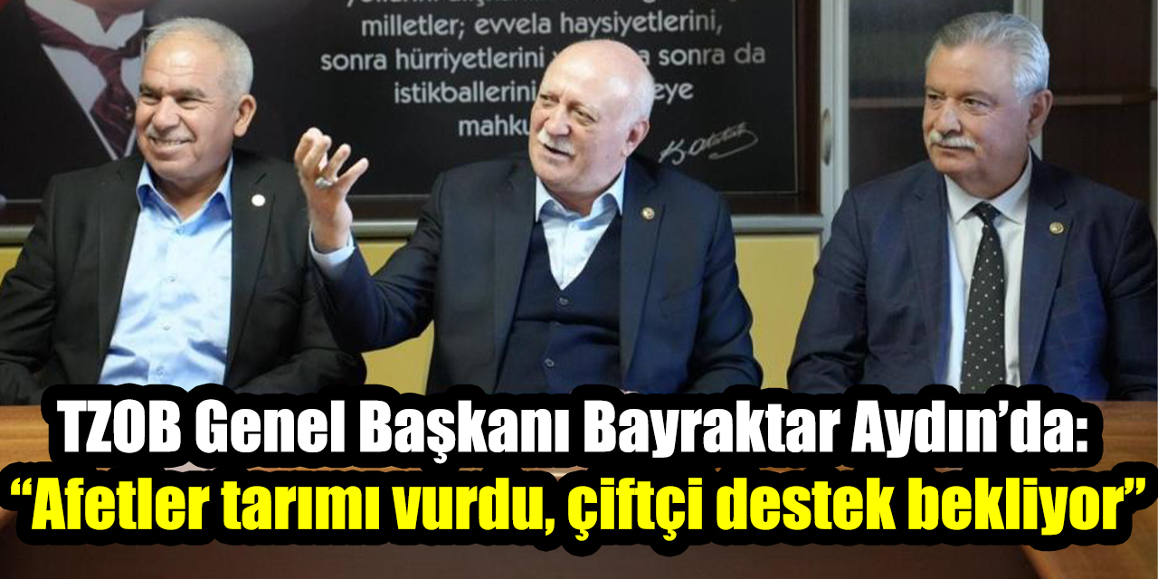 TZOB Genel Başkanı Bayraktar Aydın’da: “Afetler tarımı vurdu, çiftçi destek bekliyor”