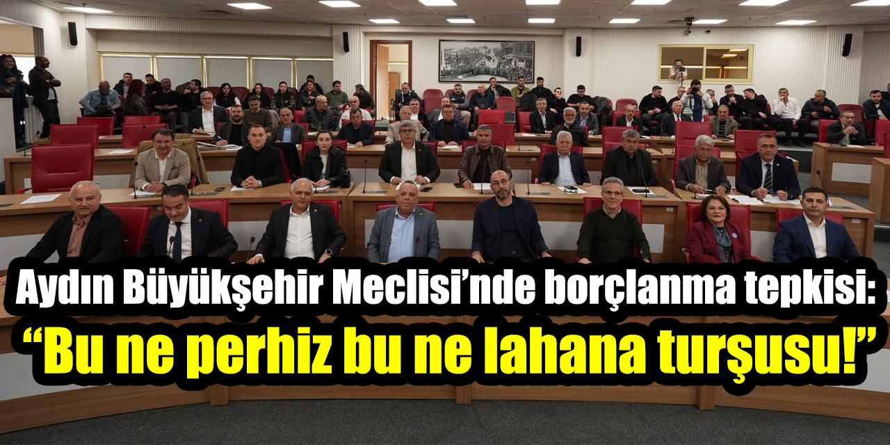 Aydın Büyükşehir Meclisi’nde borçlanma tepkisi: “Bu ne perhiz bu ne lahana turşusu!”