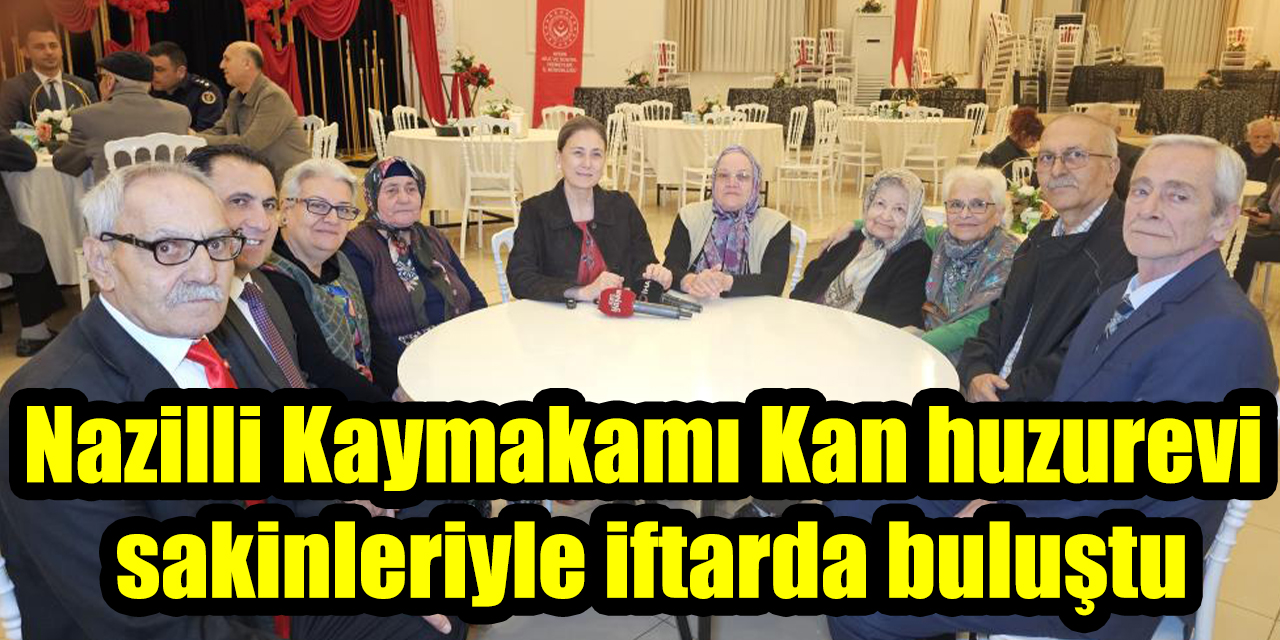 Nazilli Kaymakamı Kan huzurevi sakinleriyle iftarda buluştu
