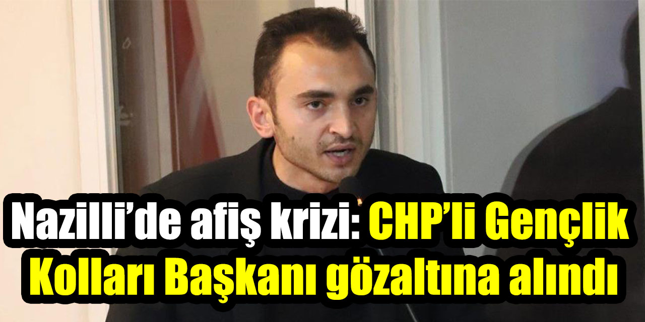 Nazilli’de afiş krizi: CHP’li Gençlik Kolları Başkanı gözaltına alındı
