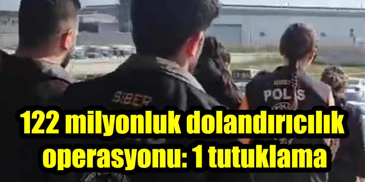 122 milyonluk dolandırıcılık operasyonu: 1 tutuklama