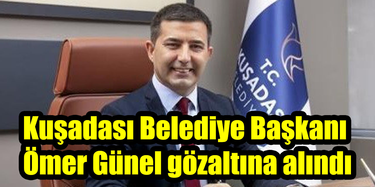 Kuşadası Belediye Başkanı Ömer Günel gözaltına alındı