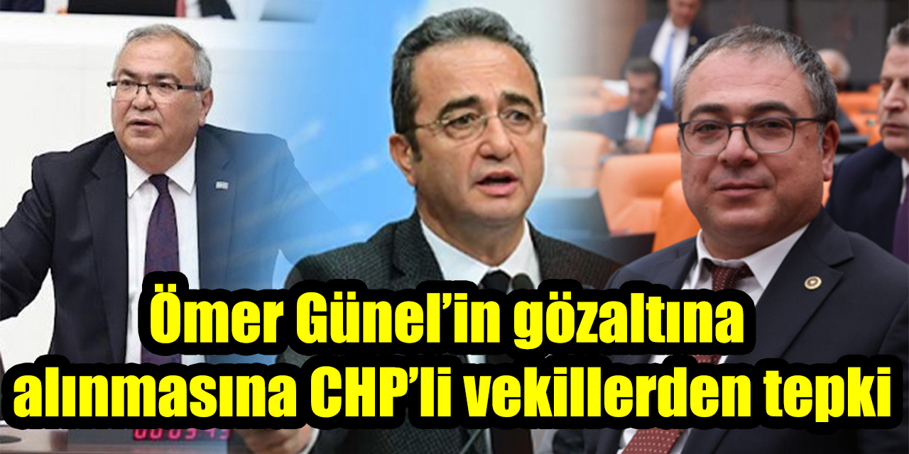 Ömer Günel’in gözaltına alınmasına CHP’li vekillerden tepki