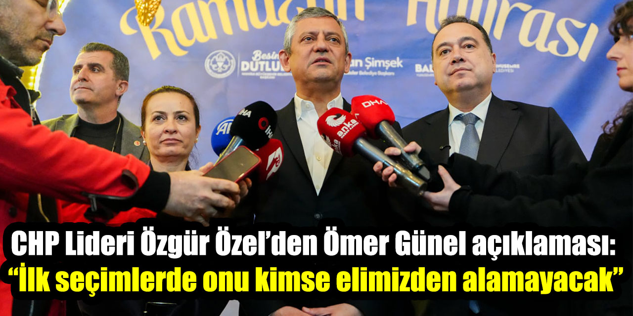 CHP Lideri Özgür Özel’den Ömer Günel açıklaması: “İlk seçimlerde onu kimse elimizden alamayacak”