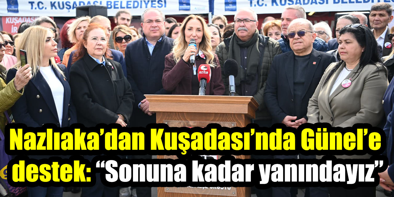 Nazlıaka’dan Kuşadası’nda Günel’e destek: “Sonuna kadar yanındayız”