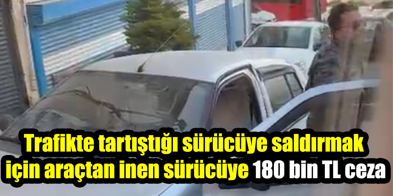 Trafikte tartıştığı sürücüye saldırmak için araçtan inen sürücüye 180 bin TL ceza