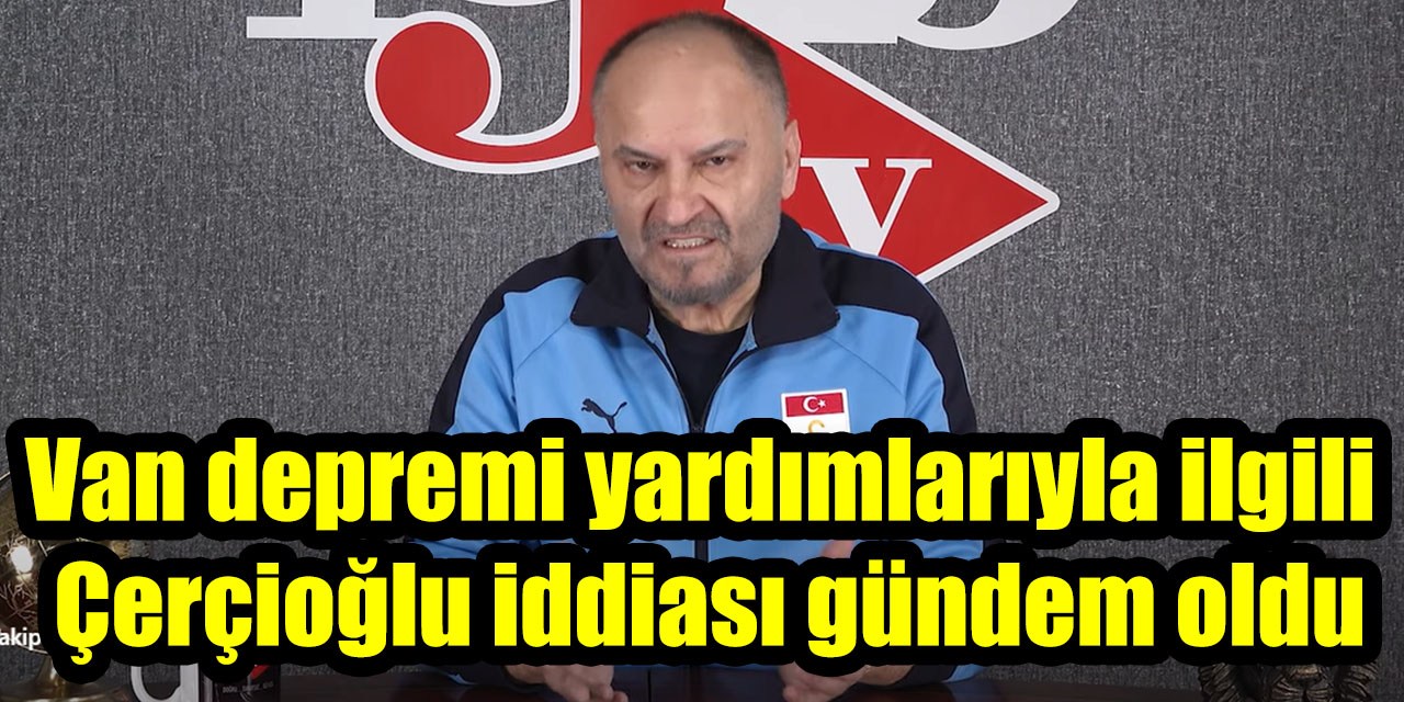 Van depremi yardımlarıyla ilgili Çerçioğlu iddiası gündem oldu