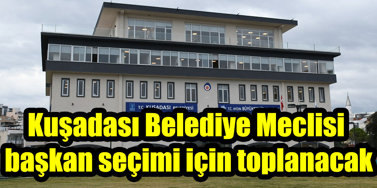 Kuşadası Belediye Meclisi başkan seçimi için toplanacak