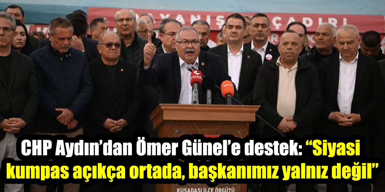 CHP Aydın’dan Ömer Günel’e destek: “Siyasi kumpas açıkça ortada, başkanımız yalnız değil”