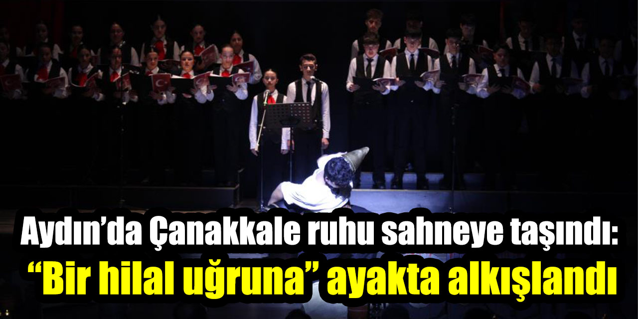 Aydın’da Çanakkale Ruhu sahneye taşındı: “Bir hilal uğruna” ayakta alkışlandı