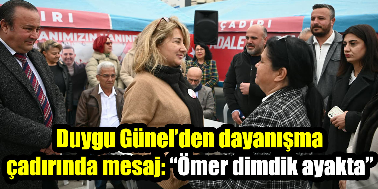 Duygu Günel’den dayanışma çadırında mesaj: “Ömer dimdik ayakta”