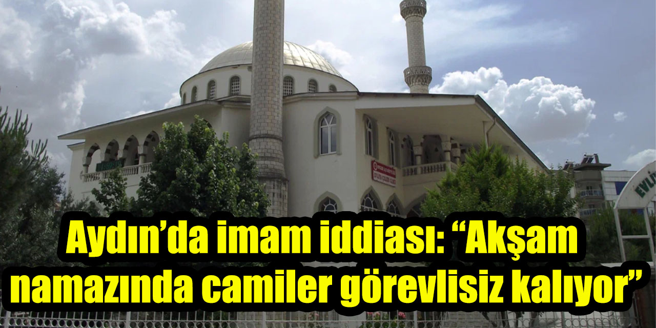 Aydın’da imam iddiası: “Akşam namazında camiler görevlisiz kalıyor”