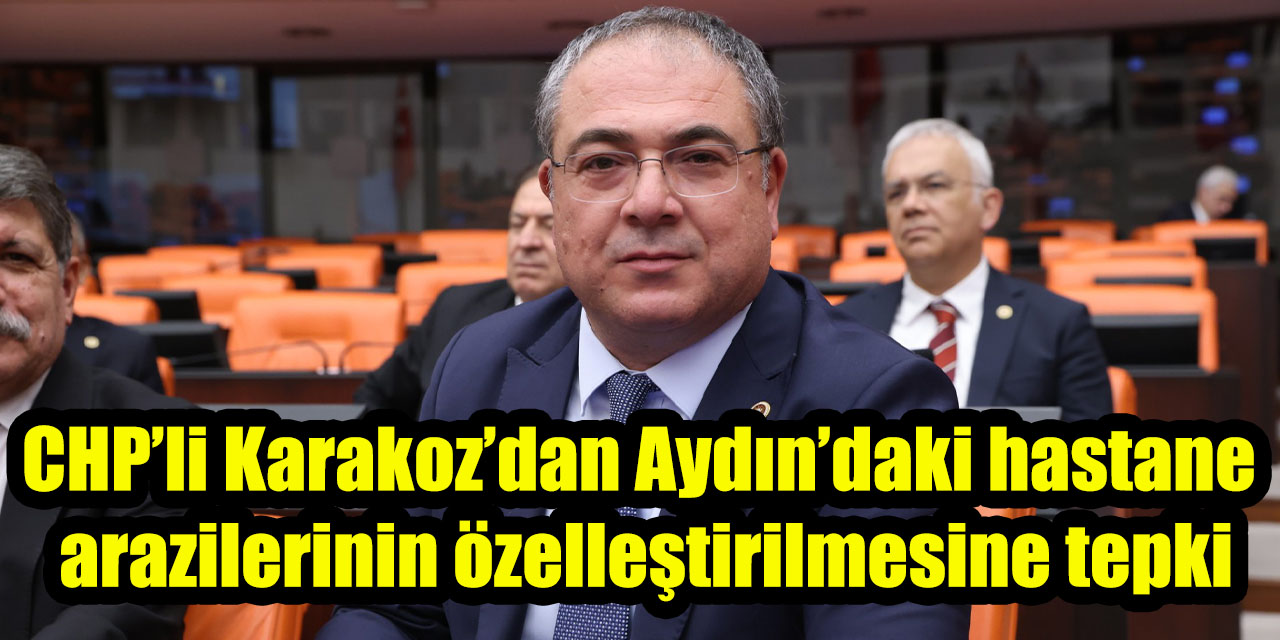CHP’li Karakoz’dan Aydın’daki hastane arazilerinin özelleştirilmesine tepki