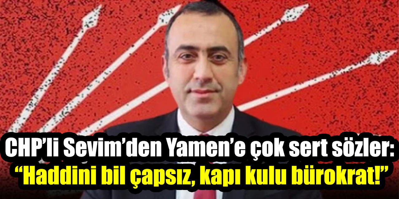 CHP’li Sevim’den Yamen’e çok sert sözler: “Haddini bil çapsız, kapı kulu bürokrat!”