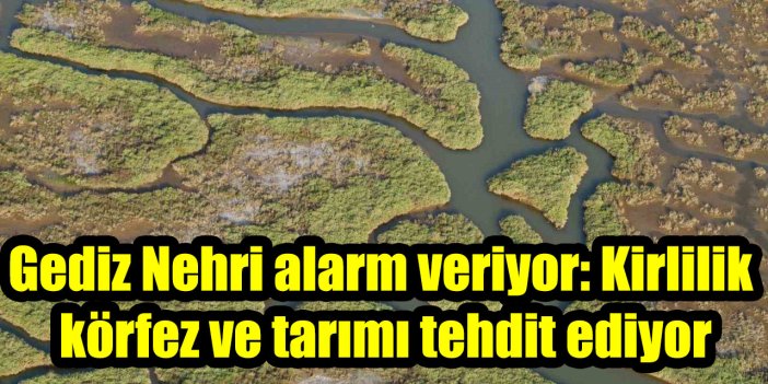Gediz Nehri alarm veriyor: Kirlilik körfez ve tarımı tehdit ediyor