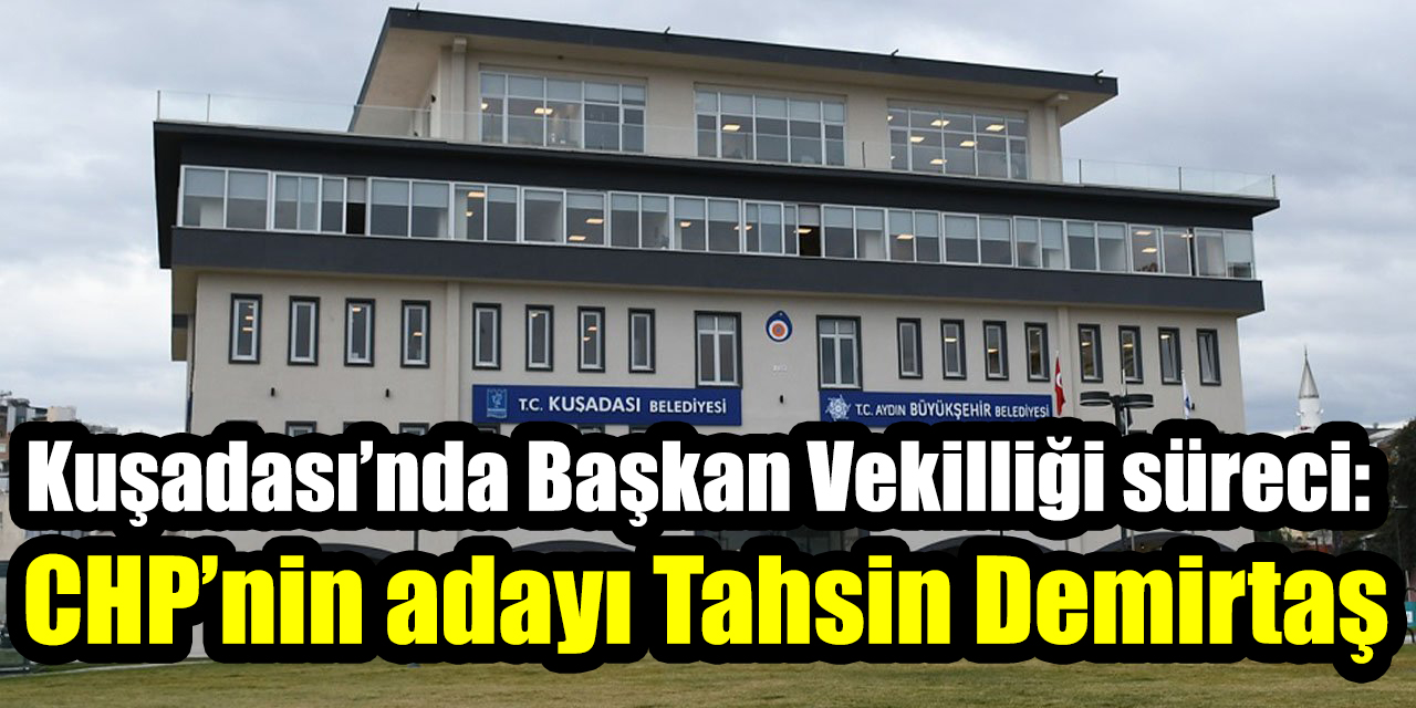 Kuşadası’nda Başkan Vekilliği süreci:  CHP’nin adayı Tahsin Demirtaş
