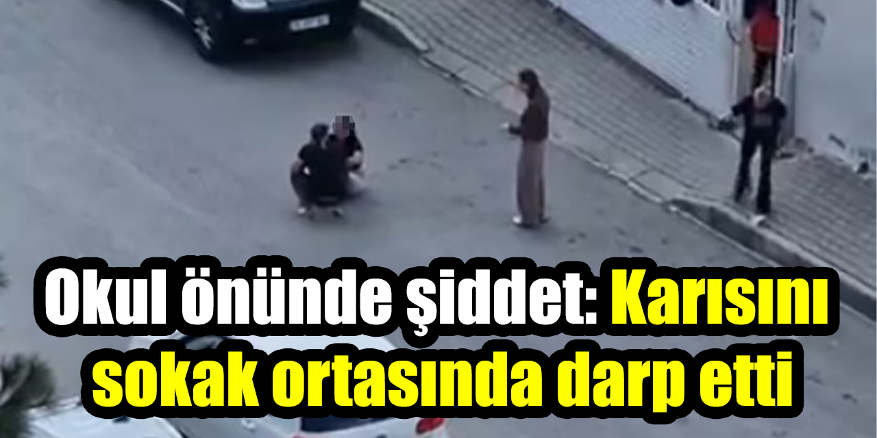 Okul önünde şiddet: Karısını sokak ortasında darp etti