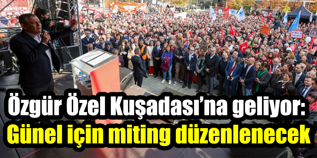 Özgür Özel Kuşadası’na geliyor: Günel için miting düzenlenecek
