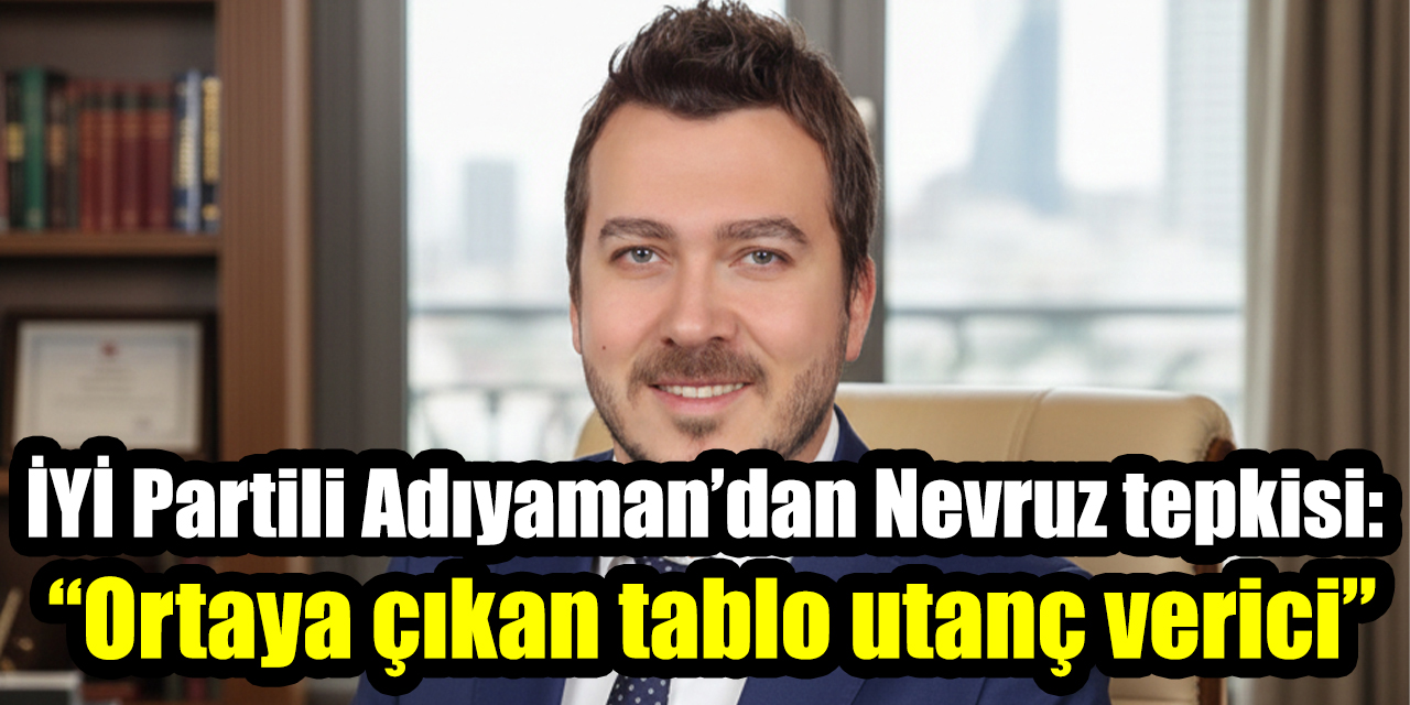 İYİ Partili Adıyaman’dan Nevruz tepkisi: “Ortaya çıkan tablo utanç verici”