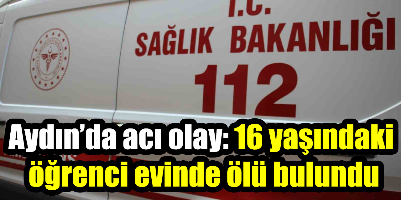 Aydın’da acı olay: 16 yaşındaki öğrenci evinde ölü bulundu