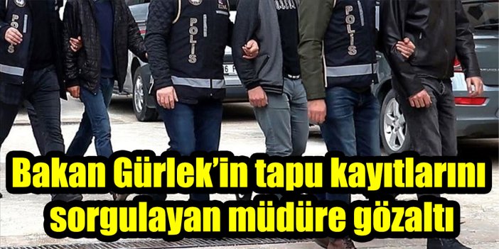 Bakan Gürlek’in tapu kayıtlarını sorgulayan müdüre gözaltı