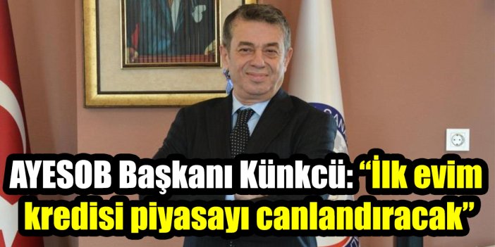 AYESOB Başkanı Künkcü: “İlk evim kredisi piyasayı canlandıracak”