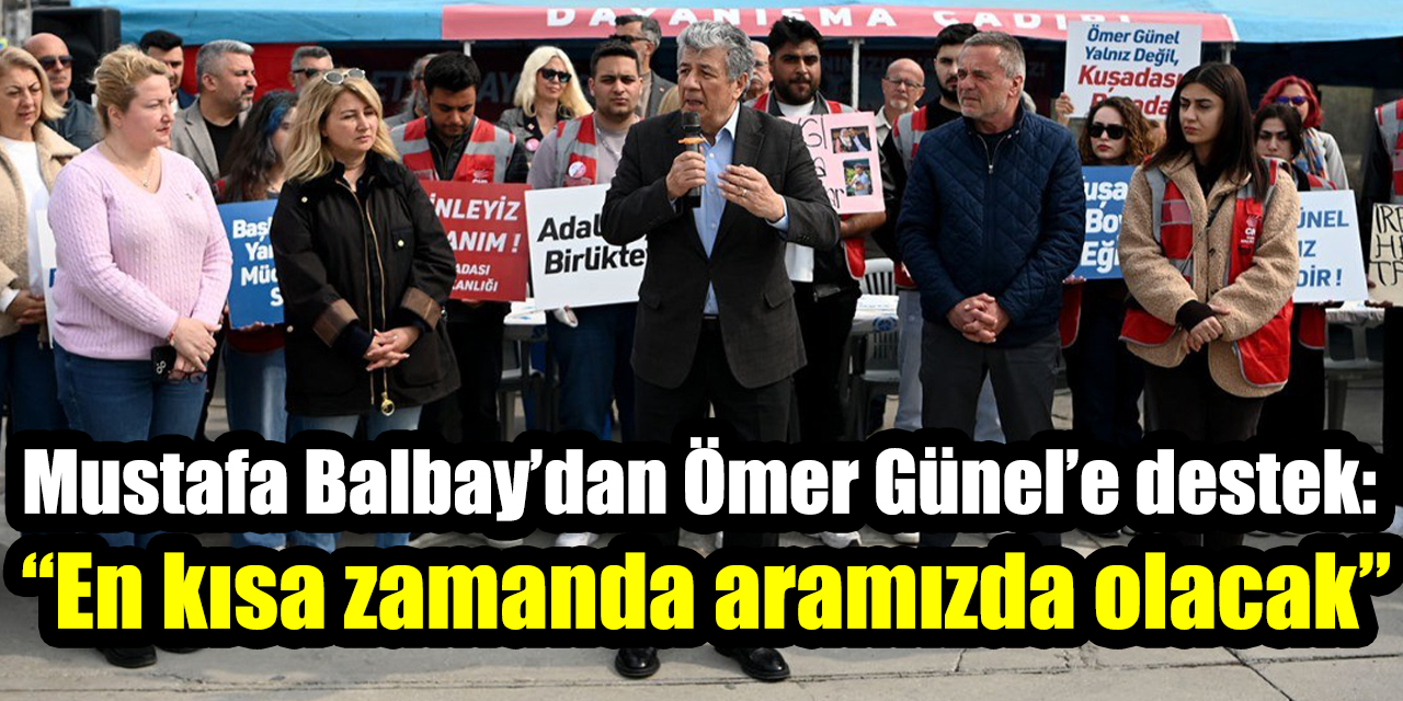 Mustafa Balbay’dan Ömer Günel’e destek: “En kısa zamanda aramızda olacak”