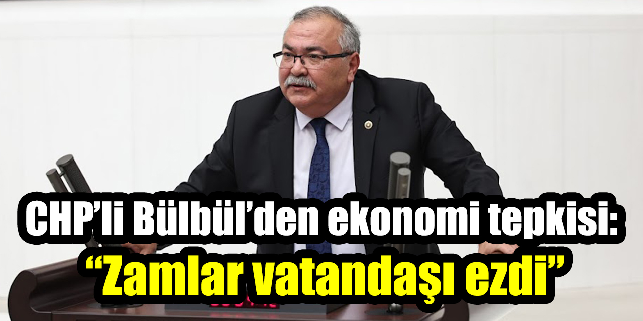 CHP’li Bülbül’den ekonomi tepkisi: “Zamlar vatandaşı ezdi”