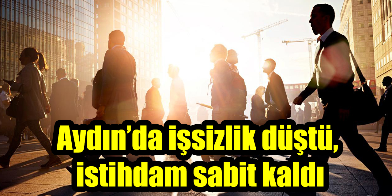 Aydın’da işsizlik düştü, istihdam sabit kaldı