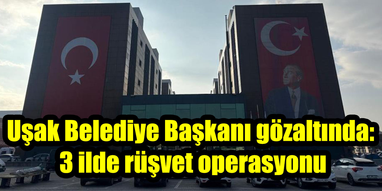 Uşak Belediye Başkanı gözaltında: 3 ilde rüşvet operasyonu
