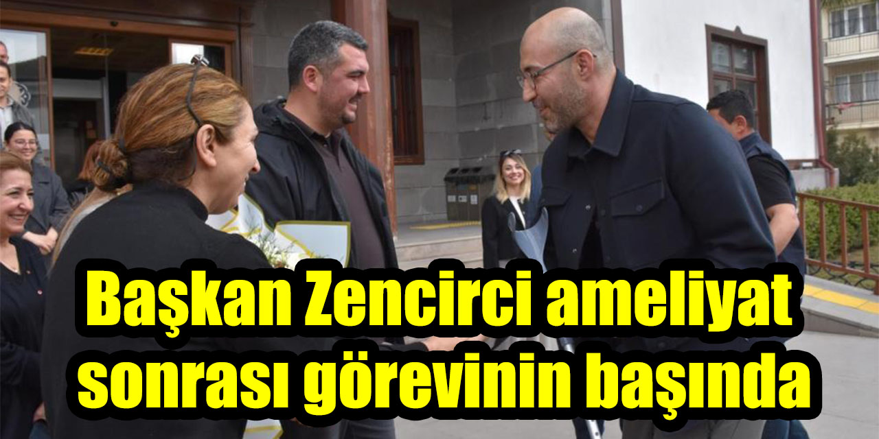 Başkan Zencirci ameliyat sonrası görevinin başında