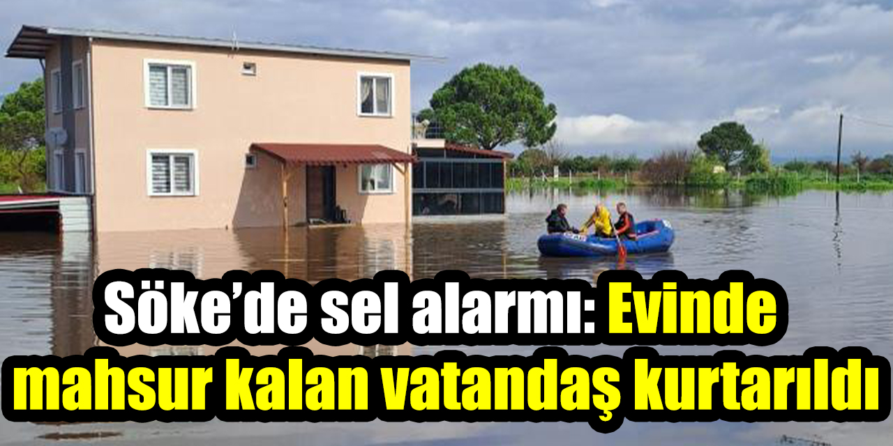 Söke’de sel alarmı: Evinde mahsur kalan vatandaş kurtarıldı