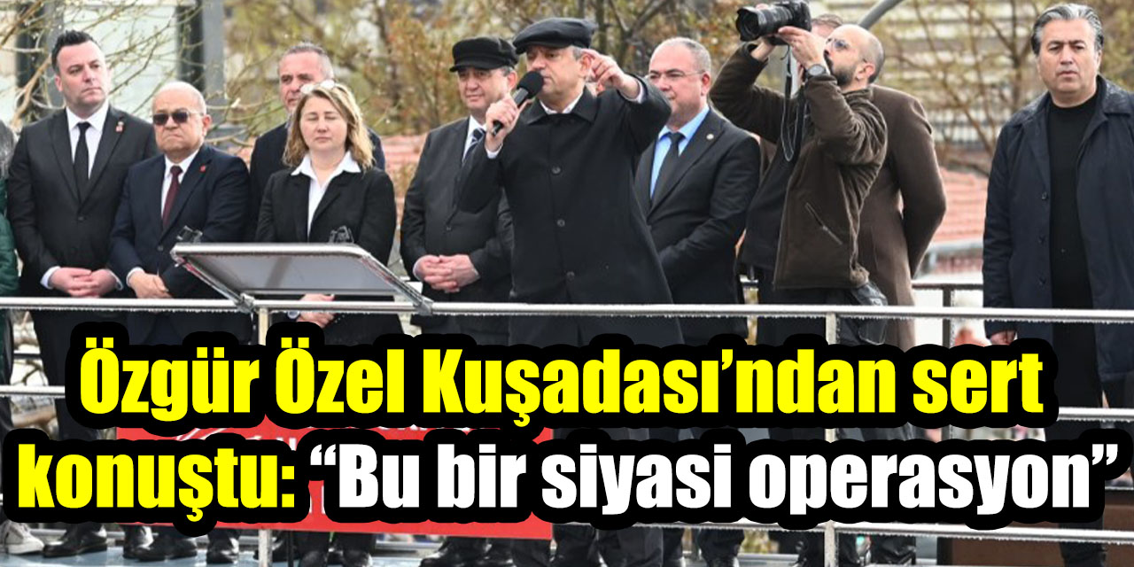 Özgür Özel Kuşadası’ndan sert konuştu: “Bu bir siyasi operasyon”